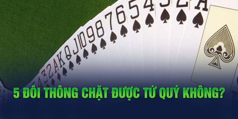 5 đôi thông chặt tứ quý được không?